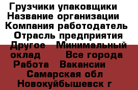 Грузчики-упаковщики › Название организации ­ Компания-работодатель › Отрасль предприятия ­ Другое › Минимальный оклад ­ 1 - Все города Работа » Вакансии   . Самарская обл.,Новокуйбышевск г.